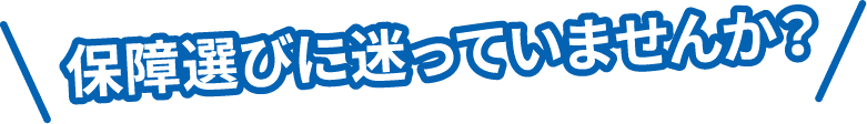 保障選びに迷っていませんか?