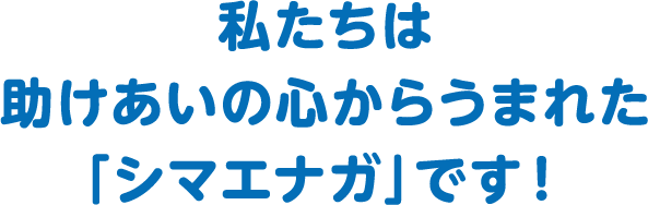 私たちは助けあいの心からうまれた「シマエナガ」です!